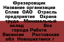 Фрезеровщик › Название организации ­ Сплав, ОАО › Отрасль предприятия ­ Охрана труда › Минимальный оклад ­ 30 000 - Все города Работа » Вакансии   . Ростовская обл.,Новошахтинск г.